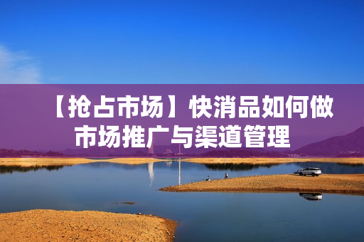 【抢占市场】快消品如何做市场推广与渠道管理