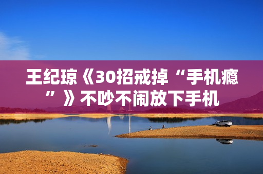 王纪琼《30招戒掉“手机瘾”》不吵不闹放下手机