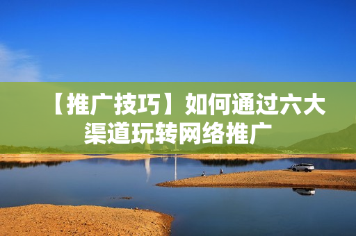 【推广技巧】如何通过六大渠道玩转网络推广