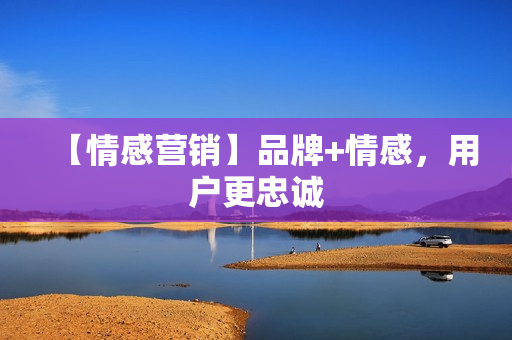 【情感营销】品牌+情感，用户更忠诚