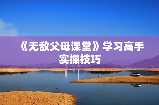 《无敌父母课堂》学习高手实操技巧