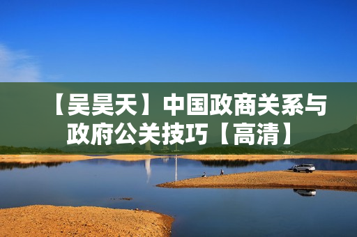 【吴昊天】中国政商关系与政府公关技巧【高清】