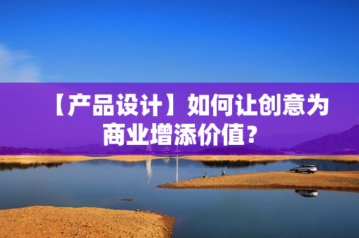 【产品设计】如何让创意为商业增添价值？