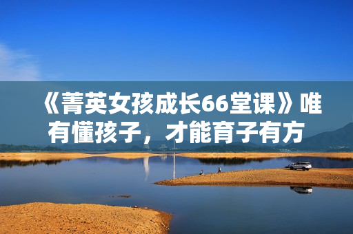 《菁英女孩成长66堂课》唯有懂孩子，才能育子有方
