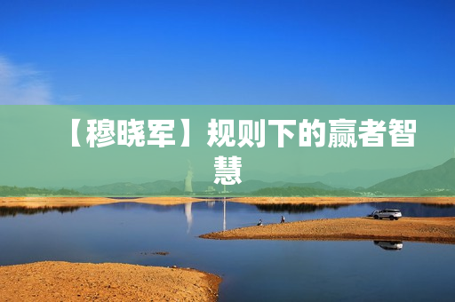 【穆晓军】规则下的赢者智慧