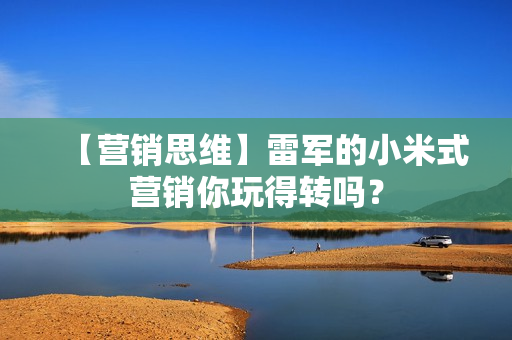 【营销思维】雷军的小米式营销你玩得转吗？