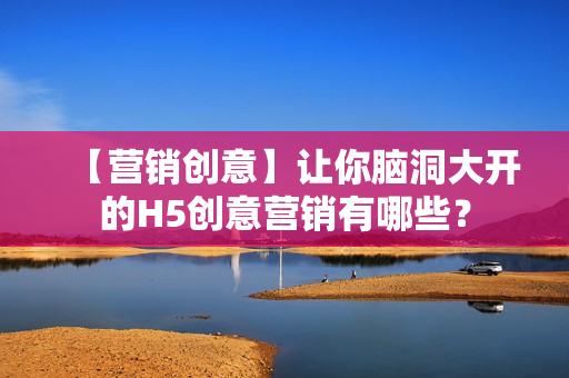 【营销创意】让你脑洞大开的H5创意营销有哪些？