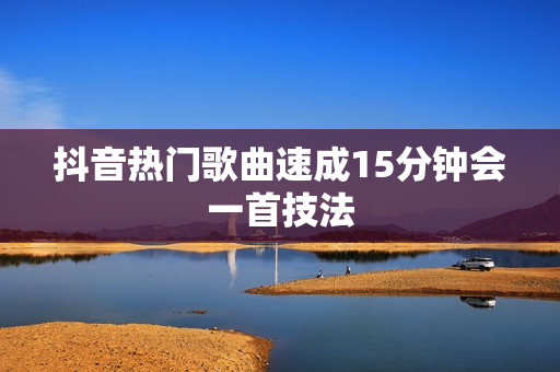 抖音热门歌曲速成15分钟会一首技法