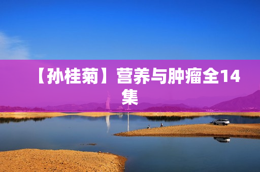 【孙桂菊】营养与肿瘤全14集
