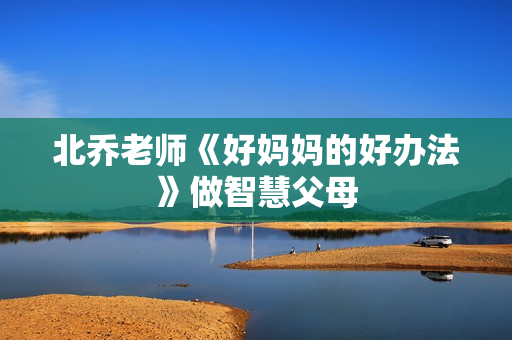 北乔老师《好妈妈的好办法》做智慧父母