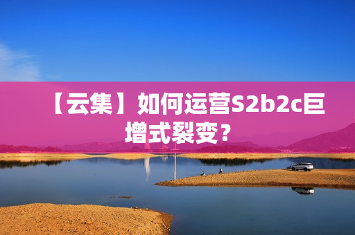 【云集】如何运营S2b2c巨增式裂变？