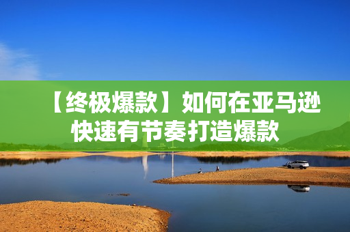 【终极爆款】如何在亚马逊快速有节奏打造爆款
