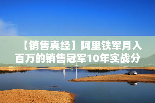 【销售真经】阿里铁军月入百万的销售冠军10年实战分享