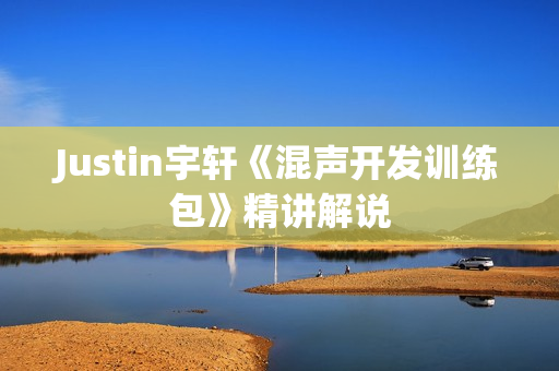Justin宇轩《混声开发训练包》精讲解说
