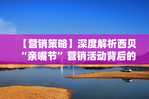 【营销策略】深度解析西贝“亲嘴节”营销活动背后的因果