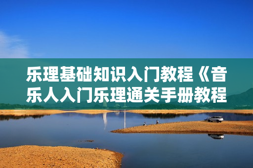 乐理基础知识入门教程《音乐人入门乐理通关手册教程》视频