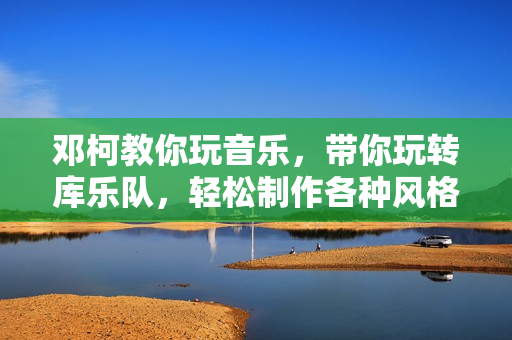 邓柯教你玩音乐，带你玩转库乐队，轻松制作各种风格的音乐