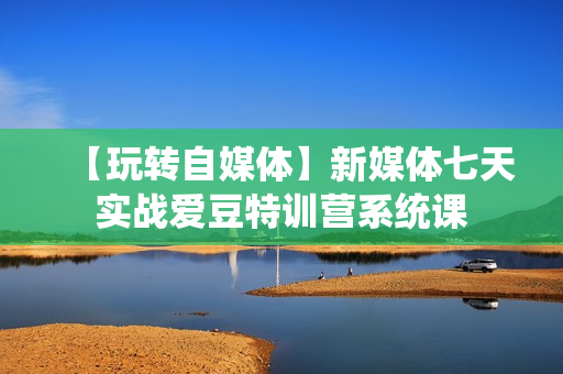 【玩转自媒体】新媒体七天实战爱豆特训营系统课