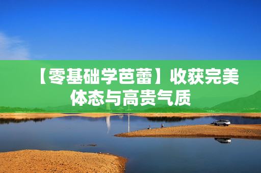 【零基础学芭蕾】收获完美体态与高贵气质