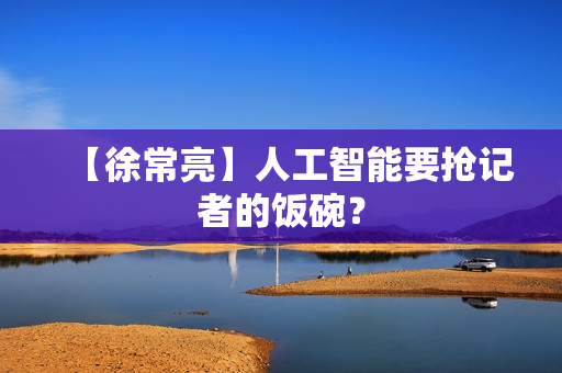 【徐常亮】人工智能要抢记者的饭碗？