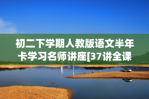 初二下学期人教版语文半年卡学习名师讲座[37讲全课内+课外]
