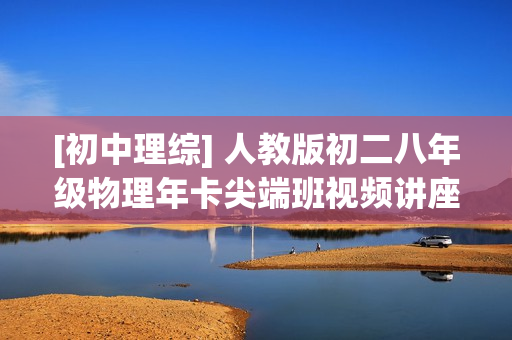 [初中理综] 人教版初二八年级物理年卡尖端班视频讲座全67讲