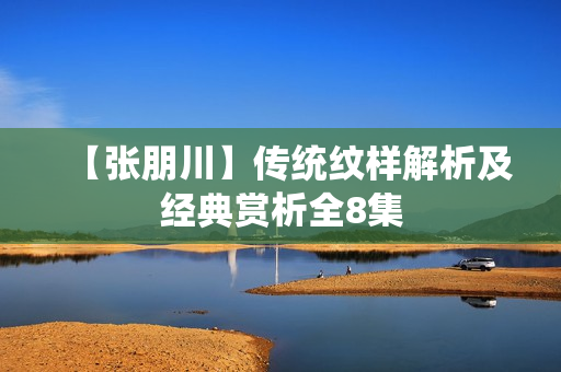 【张朋川】传统纹样解析及经典赏析全8集