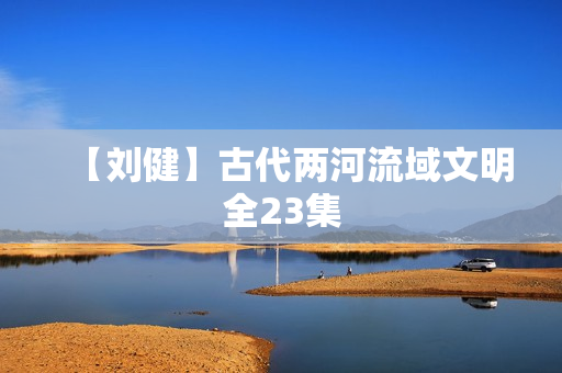 【刘健】古代两河流域文明全23集