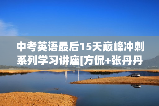 中考英语最后15天巅峰冲刺系列学习讲座[方侃+张丹丹+王冰36讲全]