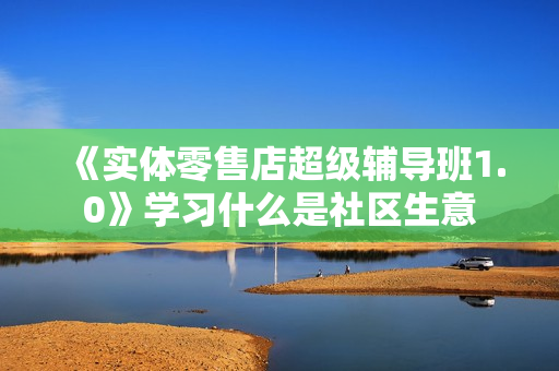 《实体零售店超级辅导班1.0》学习什么是社区生意