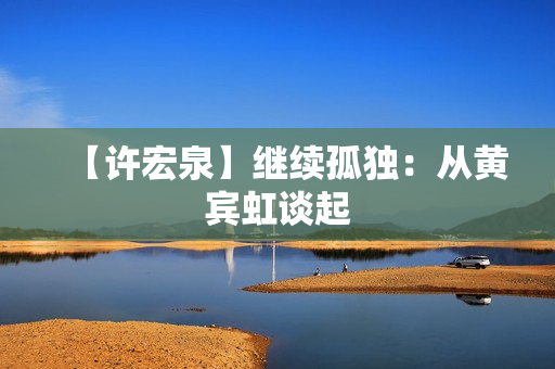 【许宏泉】继续孤独：从黄宾虹谈起