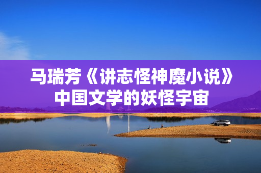 马瑞芳《讲志怪神魔小说》中国文学的妖怪宇宙