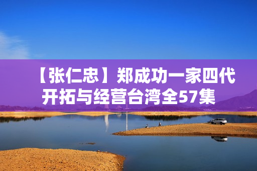 【张仁忠】郑成功一家四代开拓与经营台湾全57集