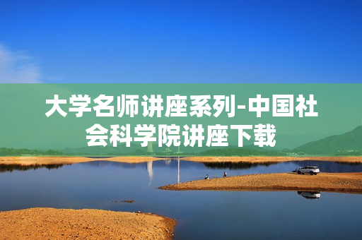 大学名师讲座系列-中国社会科学院讲座下载