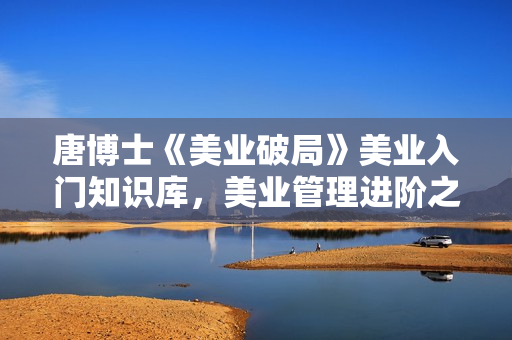唐博士《美业破局》美业入门知识库，美业管理进阶之路