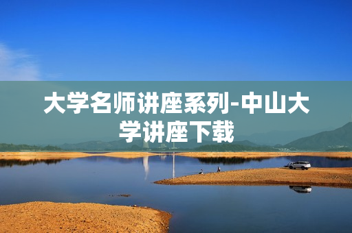 大学名师讲座系列-中山大学讲座下载