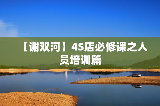 【谢双河】4S店必修课之人员培训篇