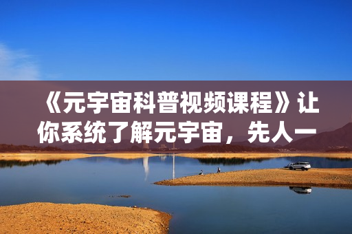 《元宇宙科普视频课程》让你系统了解元宇宙，先人一步站在风口上