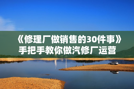 《修理厂做销售的30件事》手把手教你做汽修厂运营