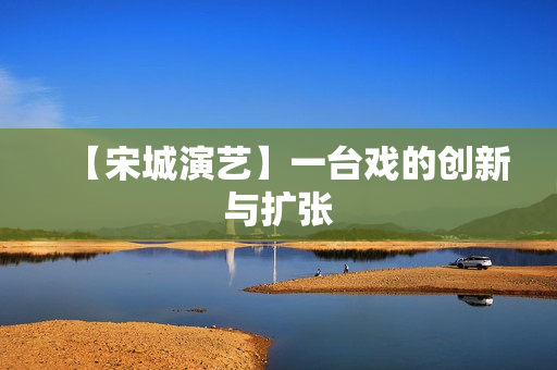 【宋城演艺】一台戏的创新与扩张
