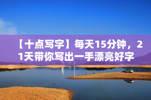 【十点写字】每天15分钟，21天带你写出一手漂亮好字