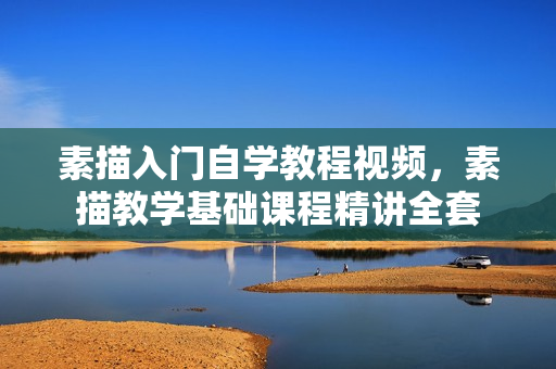 素描入门自学教程视频，素描教学基础课程精讲全套