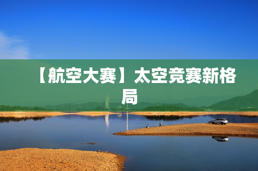 【航空大赛】太空竞赛新格局