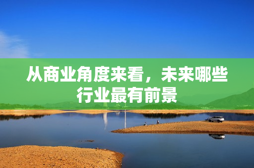 从商业角度来看，未来哪些行业最有前景