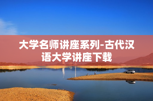 大学名师讲座系列-古代汉语大学讲座下载