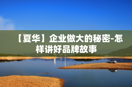 【夏华】企业做大的秘密-怎样讲好品牌故事