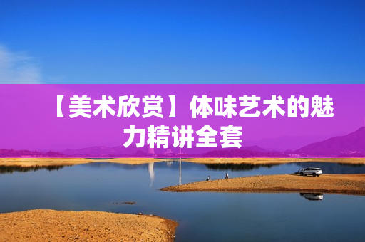 【美术欣赏】体味艺术的魅力精讲全套