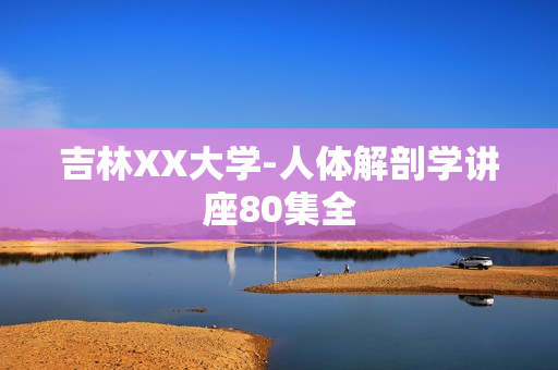 吉林XX大学-人体解剖学讲座80集全