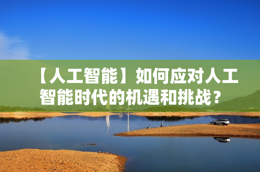 【人工智能】如何应对人工智能时代的机遇和挑战？