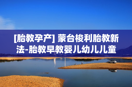 [胎教孕产] 蒙台梭利胎教新法-胎教早教婴儿幼儿儿童教育视频下载